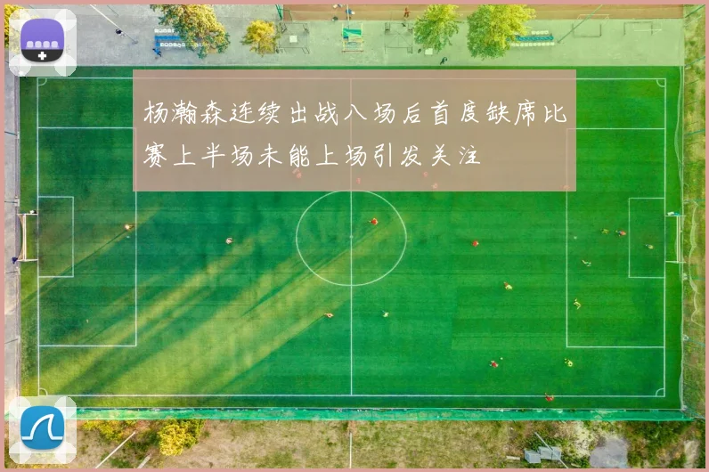 杨瀚森连续出战八场后首度缺席比赛上半场未能上场引发关注