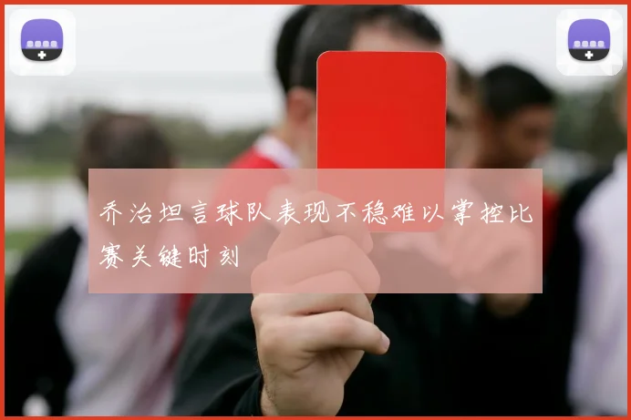 乔治坦言球队表现不稳难以掌控比赛关键时刻