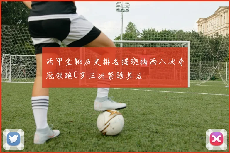 西甲金靴历史排名揭晓梅西八次夺冠领跑C罗三次紧随其后