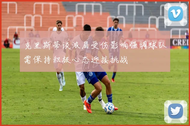克里斯蒂谈浓眉受伤影响强调球队需保持积极心态迎接挑战