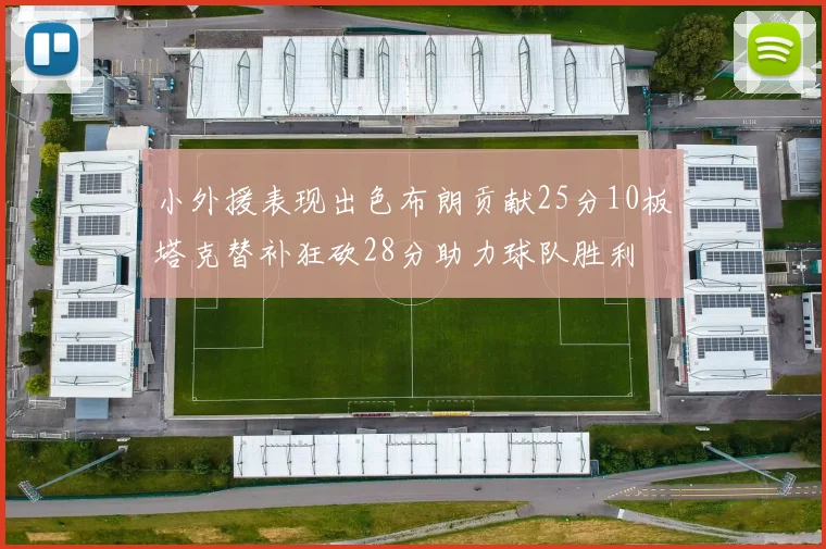 小外援表现出色布朗贡献25分10板塔克替补狂砍28分助力球队胜利