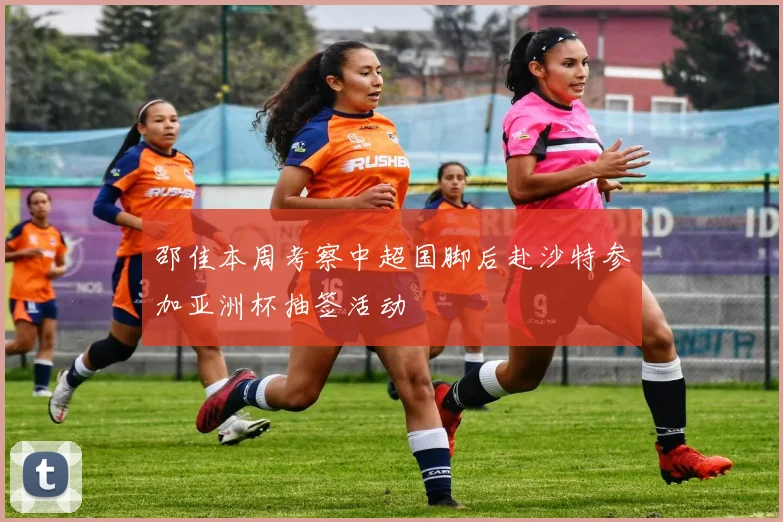 邵佳本周考察中超国脚后赴沙特参加亚洲杯抽签活动