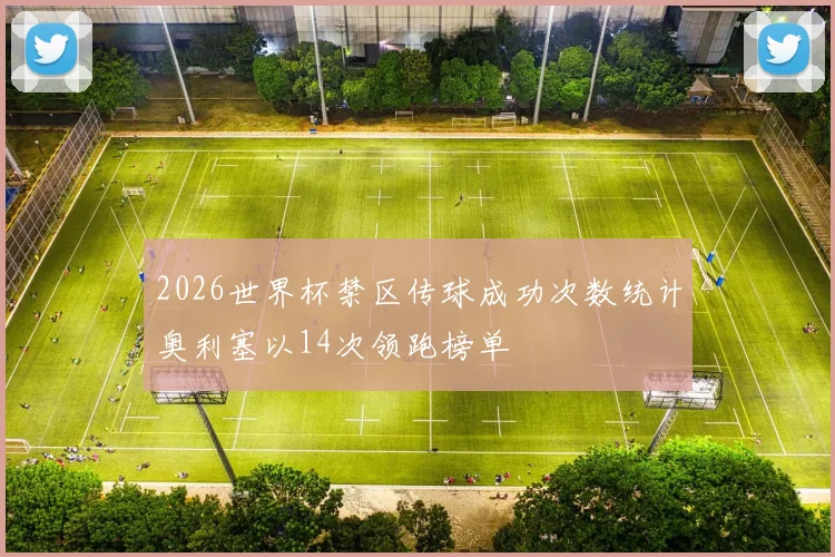 2026世界杯禁区传球成功次数统计奥利塞以14次领跑榜单