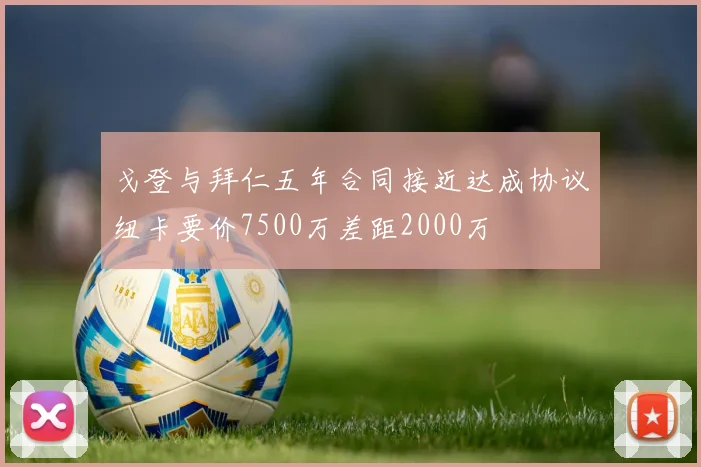戈登与拜仁五年合同接近达成协议纽卡要价7500万差距2000万