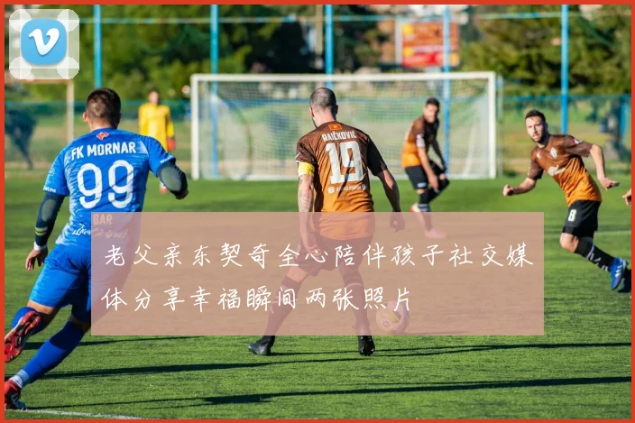 老父亲东契奇全心陪伴孩子社交媒体分享幸福瞬间两张照片