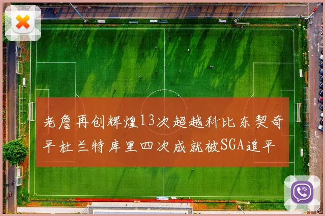 老詹再创辉煌13次超越科比东契奇平杜兰特库里四次成就被SGA追平