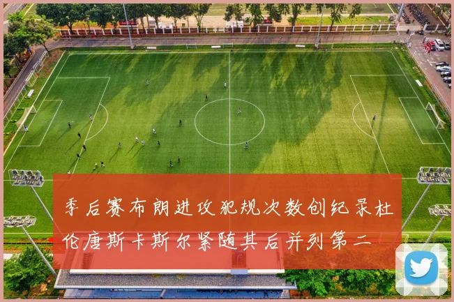 季后赛布朗进攻犯规次数创纪录杜伦唐斯卡斯尔紧随其后并列第二