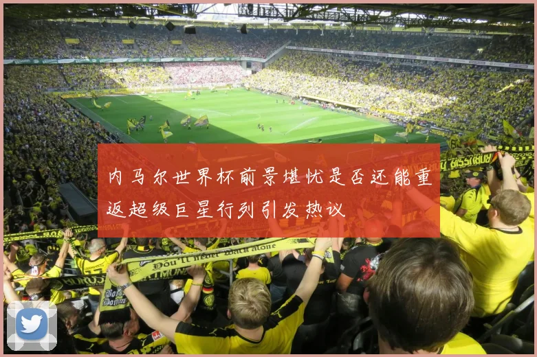内马尔世界杯前景堪忧是否还能重返超级巨星行列引发热议