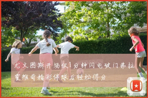 尤文图斯开场仅1分钟闪电破门弗拉霍维奇精彩停球后轻松得分
