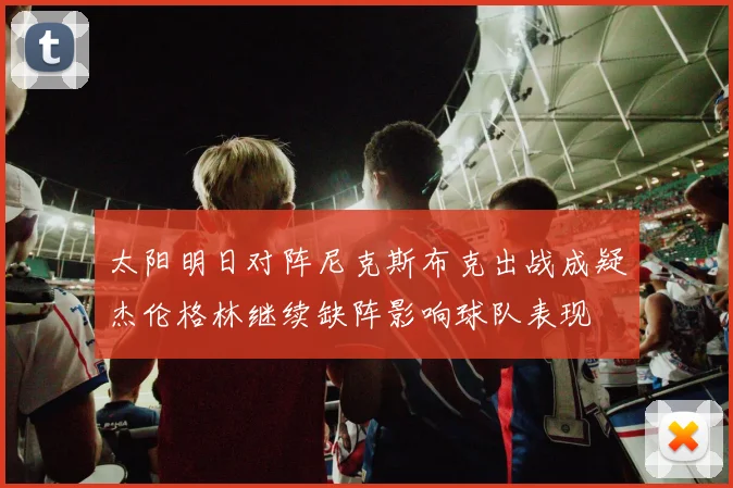太阳明日对阵尼克斯布克出战成疑杰伦格林继续缺阵影响球队表现