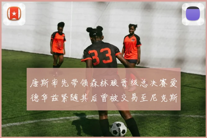 唐斯率先带领森林狼晋级总决赛爱德华兹紧随其后曾被交易至尼克斯
