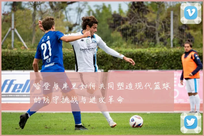 哈登与库里如何共同塑造现代篮球的防守挑战与进攻革命