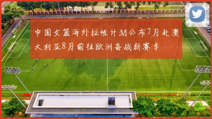 中国女篮海外拉练计划公布7月赴澳大利亚8月前往欧洲备战新赛季