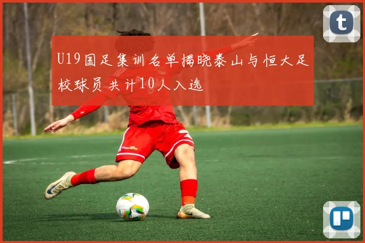 U19国足集训名单揭晓泰山与恒大足校球员共计10人入选