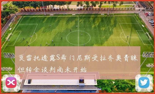 莫雷托透露S希门尼斯受拉齐奥青睐但转会谈判尚未开始
