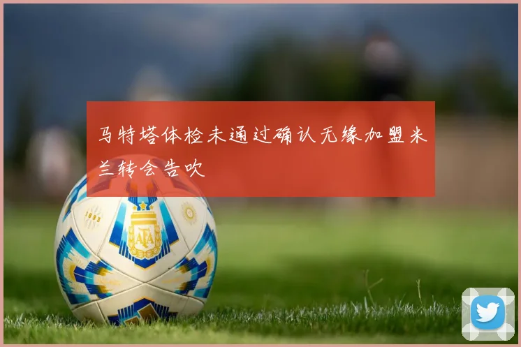 马特塔体检未通过确认无缘加盟米兰转会告吹