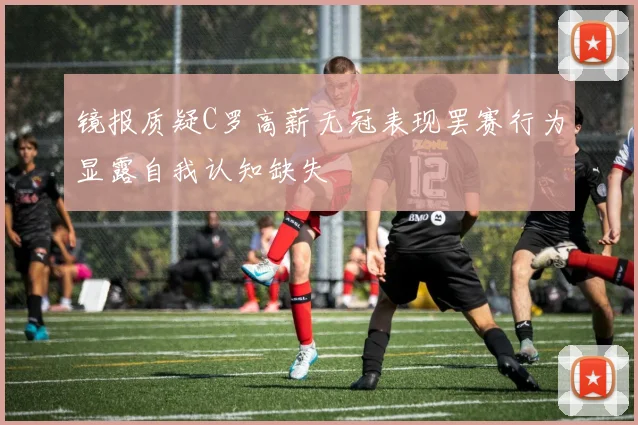 镜报质疑C罗高薪无冠表现罢赛行为显露自我认知缺失