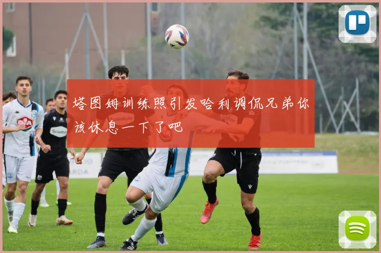 塔图姆训练照引发哈利调侃兄弟你该休息一下了吧