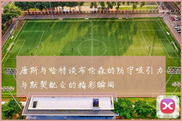 唐斯与哈特谈布伦森的防守吸引力与默契配合的精彩瞬间